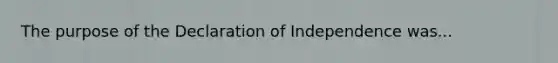 The purpose of the Declaration of Independence was...