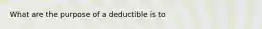 What are the purpose of a deductible is to