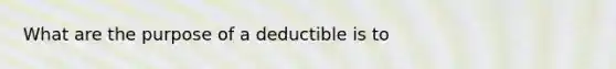 What are the purpose of a deductible is to