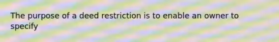 The purpose of a deed restriction is to enable an owner to specify