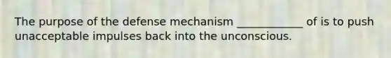 The purpose of the defense mechanism ____________ of is to push unacceptable impulses back into the unconscious.