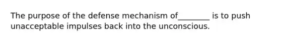 The purpose of the defense mechanism of________ is to push unacceptable impulses back into the unconscious.