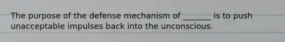 The purpose of the defense mechanism of _______ is to push unacceptable impulses back into the unconscious.