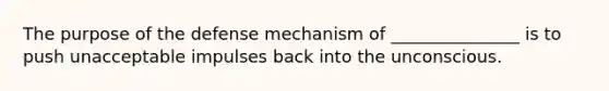 The purpose of the defense mechanism of _______________ is to push unacceptable impulses back into the unconscious.