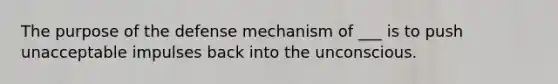 The purpose of the defense mechanism of ___ is to push unacceptable impulses back into the unconscious.