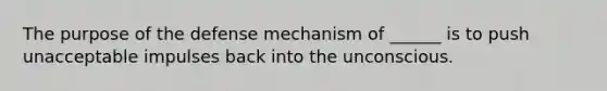 The purpose of the defense mechanism of ______ is to push unacceptable impulses back into the unconscious.