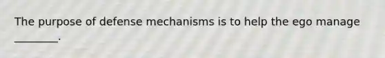 The purpose of defense mechanisms is to help the ego manage ________.