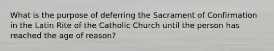 What is the purpose of deferring the Sacrament of Confirmation in the Latin Rite of the Catholic Church until the person has reached the age of reason?