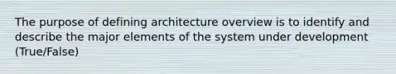 The purpose of defining architecture overview is to identify and describe the major elements of the system under development (True/False)