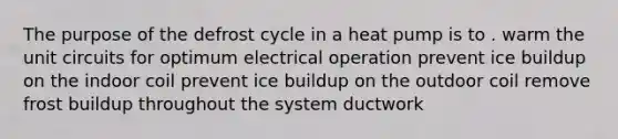 The purpose of the defrost cycle in a heat pump is to . warm the unit circuits for optimum electrical operation prevent ice buildup on the indoor coil prevent ice buildup on the outdoor coil remove frost buildup throughout the system ductwork