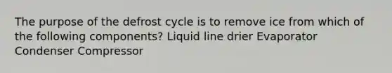 The purpose of the defrost cycle is to remove ice from which of the following components? Liquid line drier Evaporator Condenser Compressor