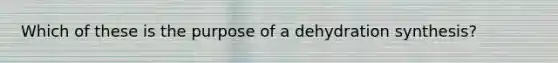 Which of these is the purpose of a dehydration synthesis?