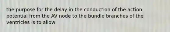 the purpose for the delay in the conduction of the action potential from the AV node to the bundle branches of the ventricles is to allow