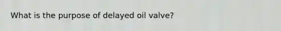 What is the purpose of delayed oil valve?