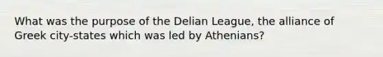 What was the purpose of the Delian League, the alliance of Greek city-states which was led by Athenians?