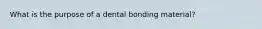 What is the purpose of a dental bonding material?