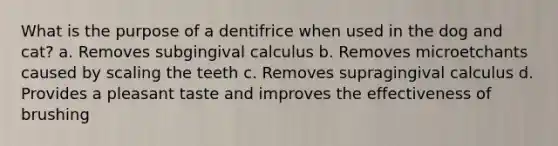 What is the purpose of a dentifrice when used in the dog and cat? a. Removes subgingival calculus b. Removes microetchants caused by scaling the teeth c. Removes supragingival calculus d. Provides a pleasant taste and improves the effectiveness of brushing