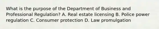 What is the purpose of the Department of Business and Professional Regulation? A. Real estate licensing B. Police power regulation C. Consumer protection D. Law promulgation