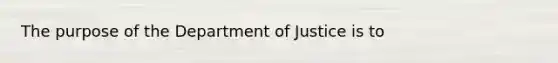 The purpose of the Department of Justice is to