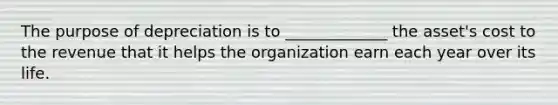 The purpose of depreciation is to _____________ the asset's cost to the revenue that it helps the organization earn each year over its life.