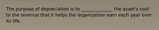 The purpose of depreciation is to ______________ the asset's cost to the revenue that it helps the organization earn each year over its life.