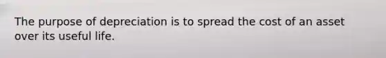 The purpose of depreciation is to spread the cost of an asset over its useful life.