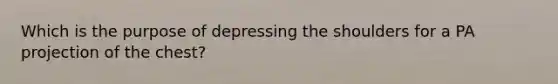 Which is the purpose of depressing the shoulders for a PA projection of the chest?
