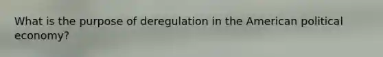 What is the purpose of deregulation in the American political economy?