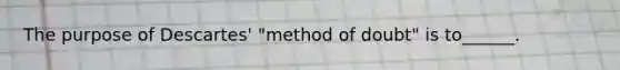 The purpose of Descartes' "method of doubt" is to______.