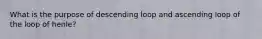 What is the purpose of descending loop and ascending loop of the loop of henle?