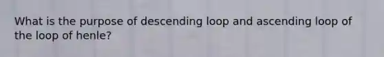 What is the purpose of descending loop and ascending loop of the loop of henle?