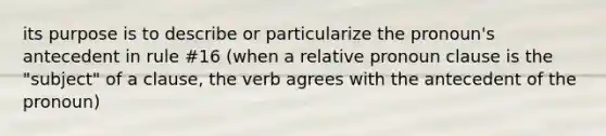 its purpose is to describe or particularize the pronoun's antecedent in rule #16 (when a relative pronoun clause is the "subject" of a clause, the verb agrees with the antecedent of the pronoun)