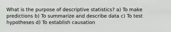 What is the purpose of <a href='https://www.questionai.com/knowledge/kRTZ1WGkcp-descriptive-statistics' class='anchor-knowledge'>descriptive statistics</a>? a) To make predictions b) To summarize and describe data c) To test hypotheses d) To establish causation