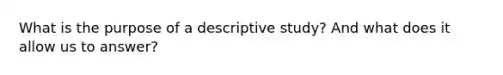 What is the purpose of a descriptive study? And what does it allow us to answer?