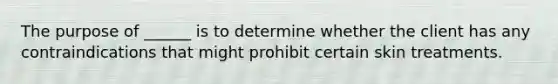 The purpose of ______ is to determine whether the client has any contraindications that might prohibit certain skin treatments.