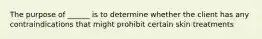 The purpose of ______ is to determine whether the client has any contraindications that might prohibit certain skin treatments