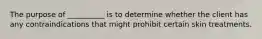 The purpose of __________ is to determine whether the client has any contraindications that might prohibit certain skin treatments.