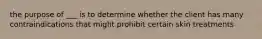 the purpose of ___ is to determine whether the client has many contraindications that might prohibit certain skin treatments