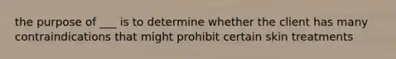 the purpose of ___ is to determine whether the client has many contraindications that might prohibit certain skin treatments