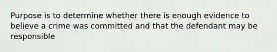 Purpose is to determine whether there is enough evidence to believe a crime was committed and that the defendant may be responsible
