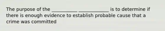 The purpose of the ___________ _____________ is to determine if there is enough evidence to establish probable cause that a crime was committed