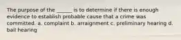 The purpose of the ______ is to determine if there is enough evidence to establish probable cause that a crime was committed. a. complaint b. arraignment c. preliminary hearing d. bail hearing