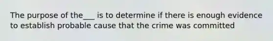 The purpose of the___ is to determine if there is enough evidence to establish probable cause that the crime was committed