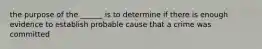 the purpose of the ______ is to determine if there is enough evidence to establish probable cause that a crime was committed