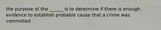 the purpose of the ______ is to determine if there is enough evidence to establish probable cause that a crime was committed