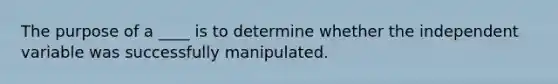 The purpose of a ____ is to determine whether the independent variable was successfully manipulated.