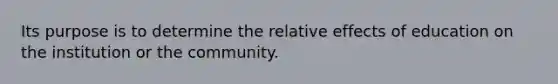 Its purpose is to determine the relative effects of education on the institution or the community.