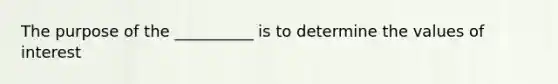 The purpose of the __________ is to determine the values of interest