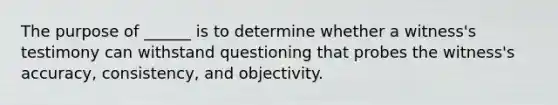 The purpose of ______ is to determine whether a witness's testimony can withstand questioning that probes the witness's accuracy, consistency, and objectivity.