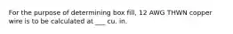 For the purpose of determining box fill, 12 AWG THWN copper wire is to be calculated at ___ cu. in.